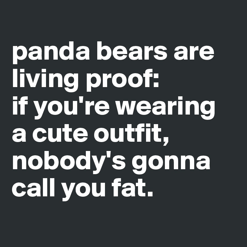 
panda bears are living proof: 
if you're wearing a cute outfit, nobody's gonna call you fat.
