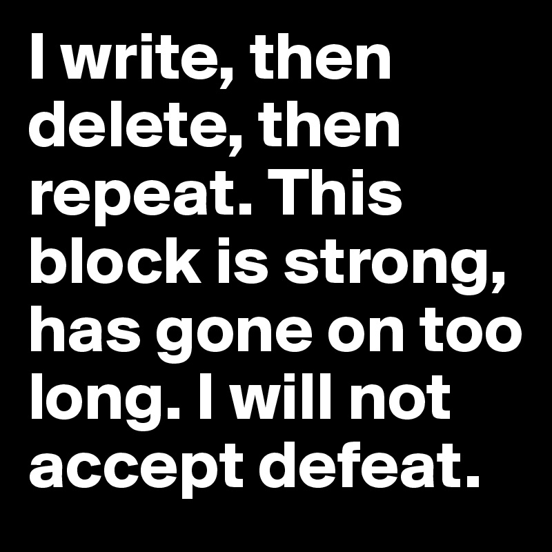 I write, then delete, then repeat. This block is strong, has gone on too long. I will not accept defeat.