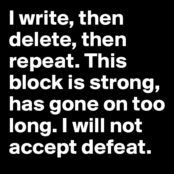 I write, then delete, then repeat. This block is strong, has gone on too long. I will not accept defeat.