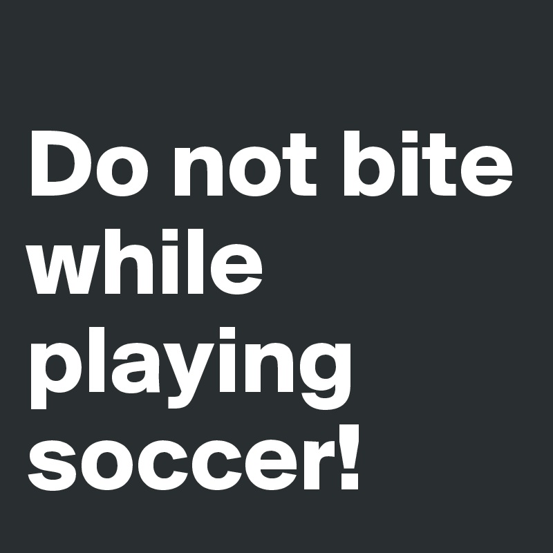 
Do not bite while playing soccer!