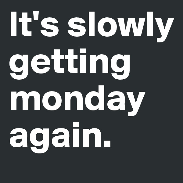 It's slowly getting monday again.