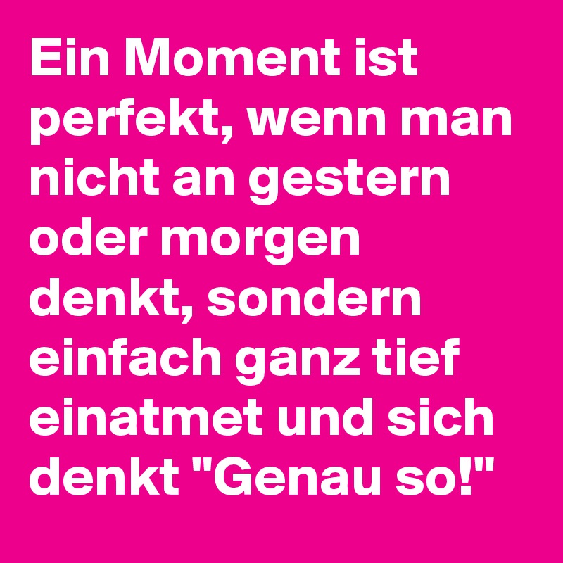 Ein Moment ist perfekt, wenn man nicht an gestern oder morgen denkt, sondern einfach ganz tief einatmet und sich denkt "Genau so!"