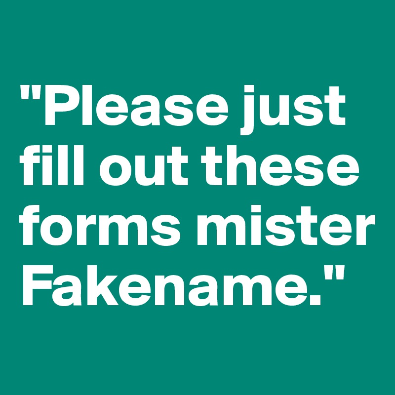 
"Please just fill out these forms mister Fakename."
