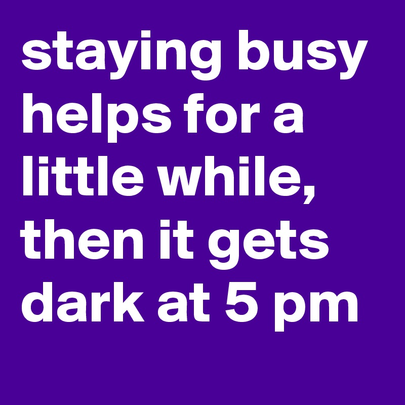 staying-busy-helps-for-a-little-while-then-it-gets-dark-at-5-pm-post