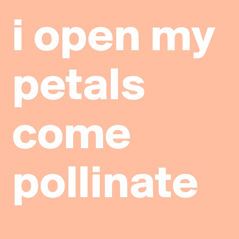 i open my petals come pollinate