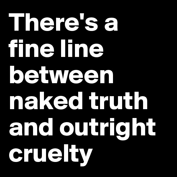 There's a fine line between naked truth and outright cruelty