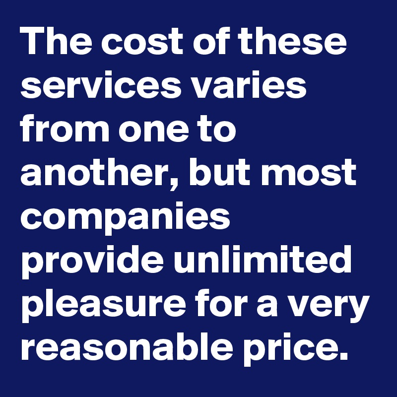 The cost of these services varies from one to another, but most companies provide unlimited pleasure for a very reasonable price.