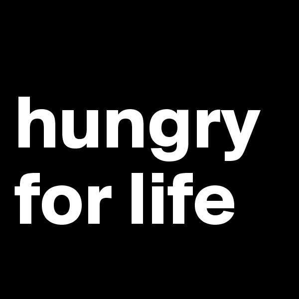 
hungry for life