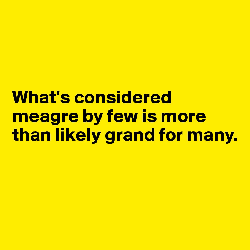 



What's considered meagre by few is more than likely grand for many.



