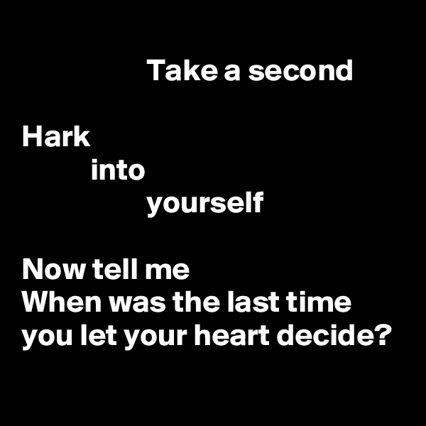
                    Take a second

Hark
           into
                    yourself

Now tell me
When was the last time
you let your heart decide?
