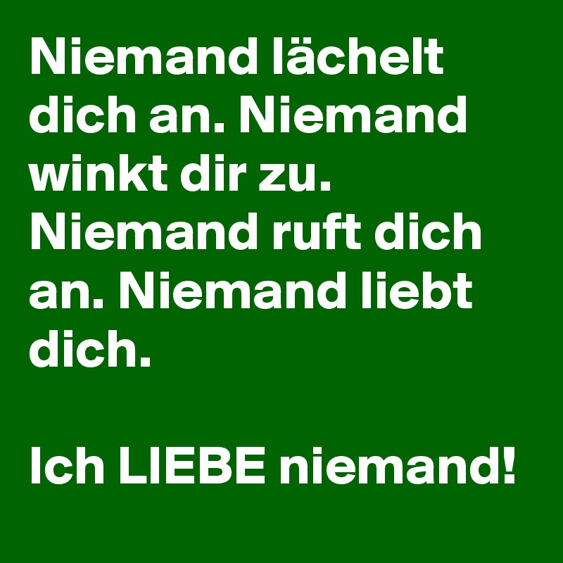 Niemand lächelt dich an. Niemand winkt dir zu. Niemand ruft dich an. Niemand liebt dich. 

Ich LIEBE niemand!