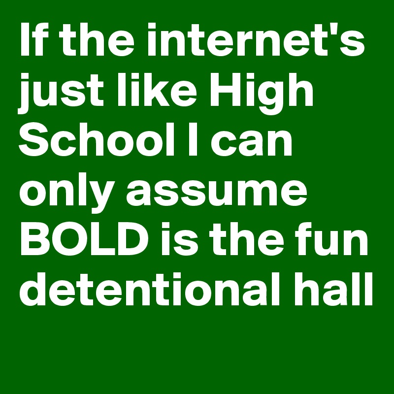 If the internet's just like High School I can only assume BOLD is the fun detentional hall