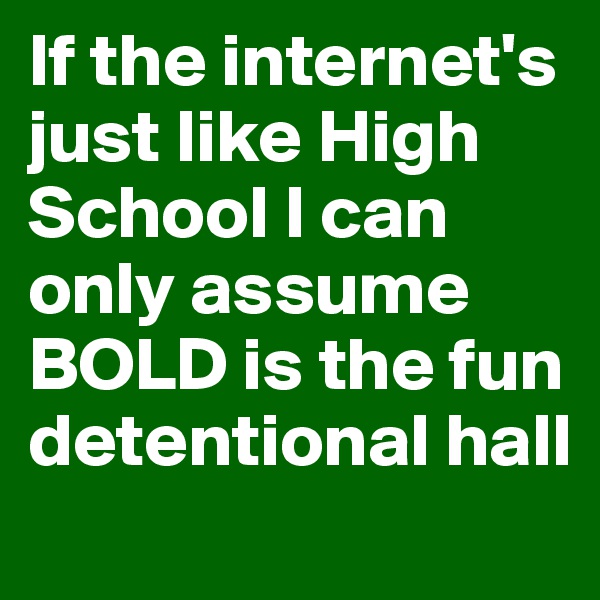 If the internet's just like High School I can only assume BOLD is the fun detentional hall