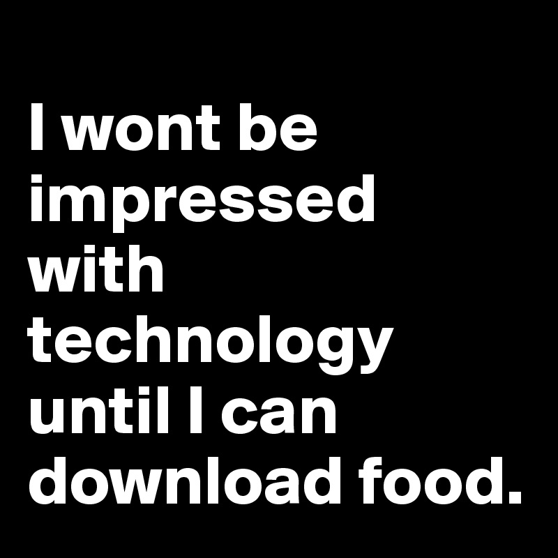 
I wont be impressed with technology until I can download food.