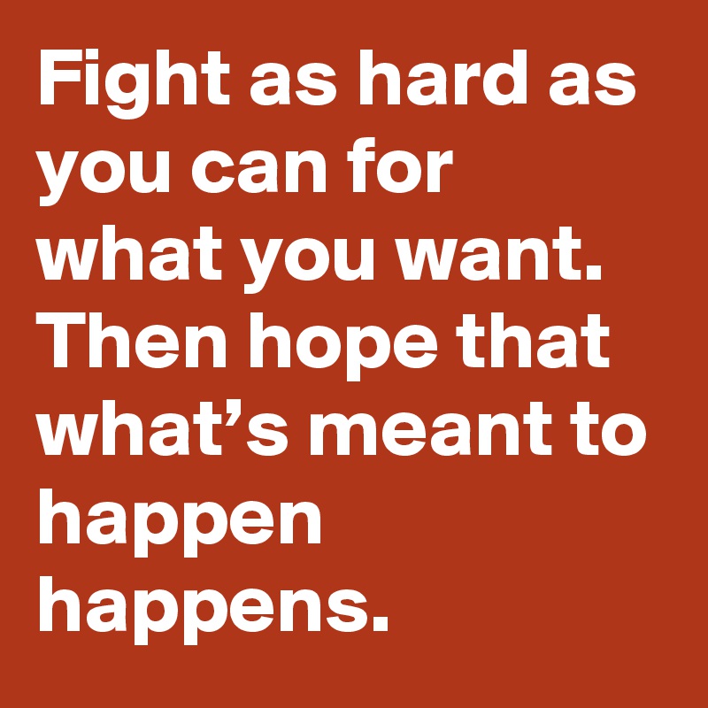 Fight as hard as you can for what you want. Then hope that what’s meant to happen happens.