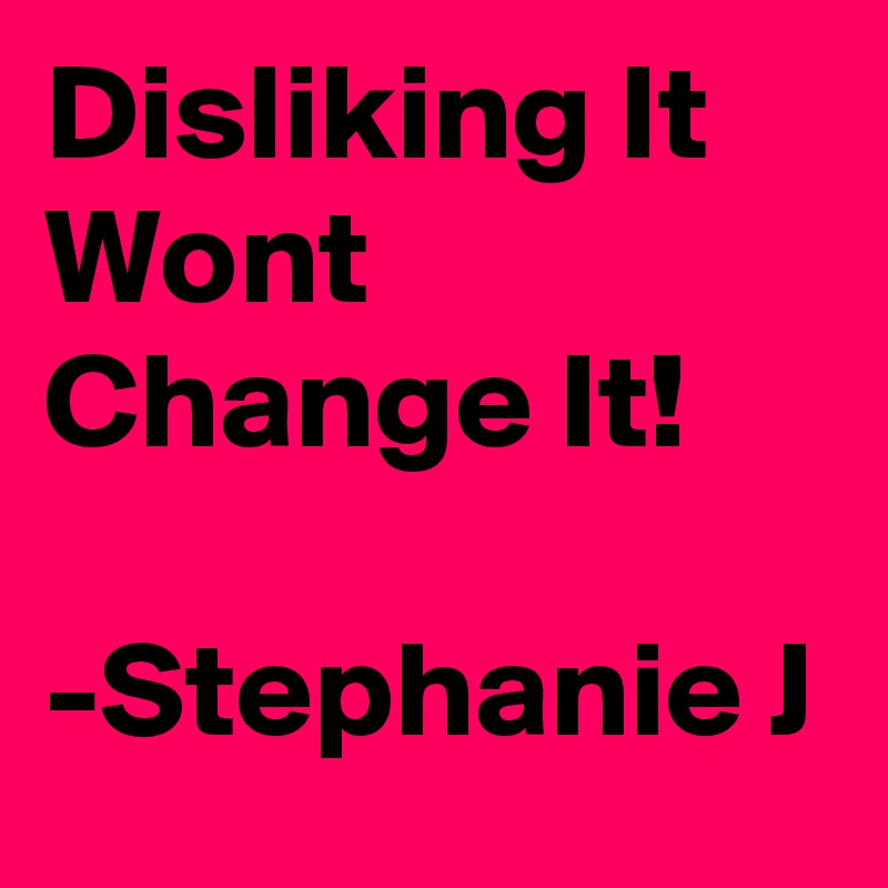 Disliking It Wont Change It!

-Stephanie J