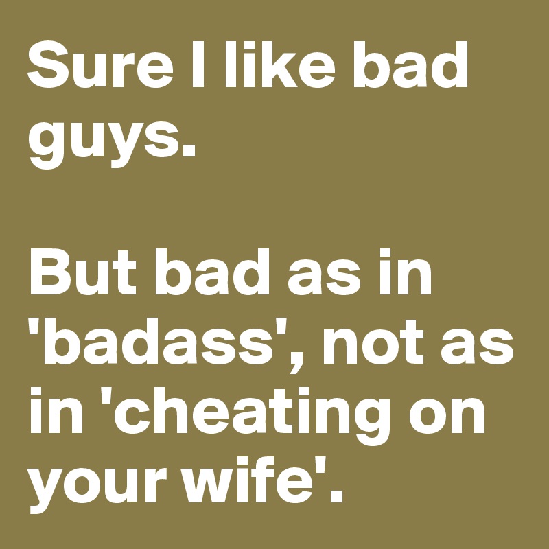 Sure I like bad guys. 

But bad as in 'badass', not as in 'cheating on your wife'.
