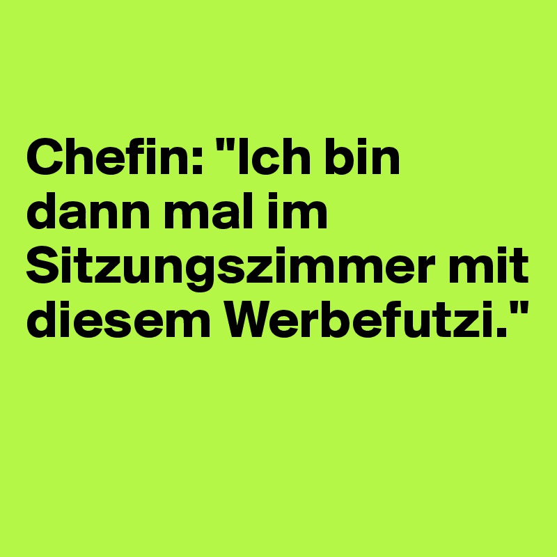 

Chefin: "Ich bin dann mal im Sitzungszimmer mit diesem Werbefutzi."


