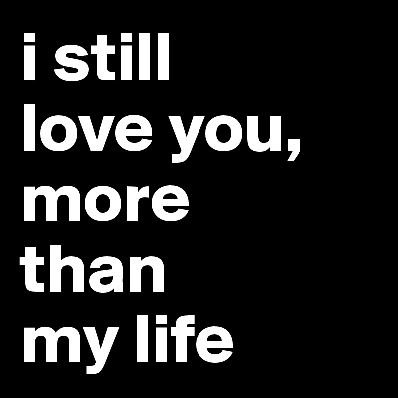 i still
love you,
more
than
my life