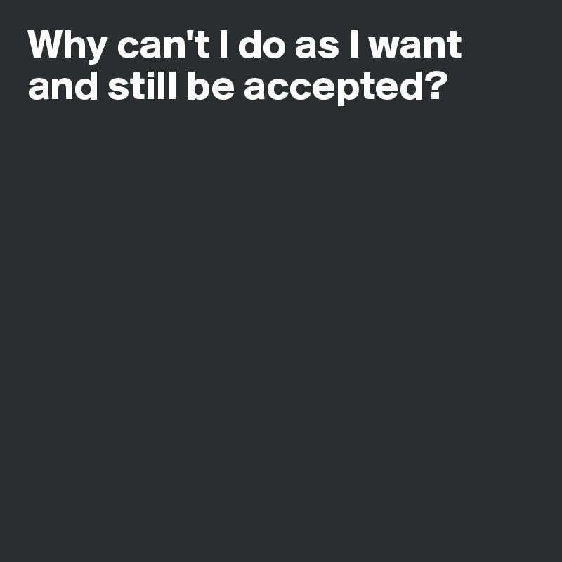 Why can't I do as I want and still be accepted?










