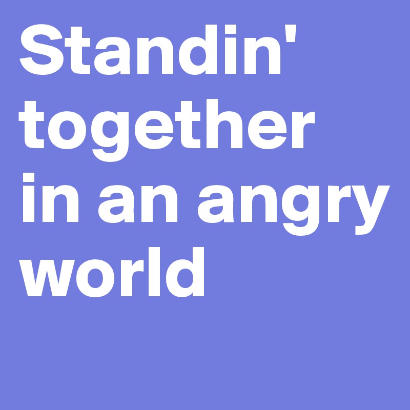 Standin' together in an angry world