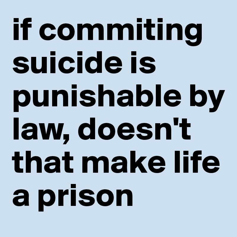 if-commiting-suicide-is-punishable-by-law-doesn-t-that-make-life-a