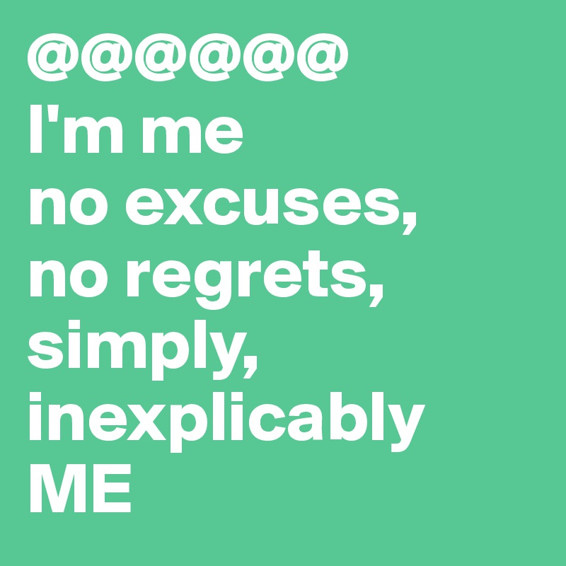 @@@@@@
I'm me
no excuses,
no regrets, 
simply, inexplicably ME