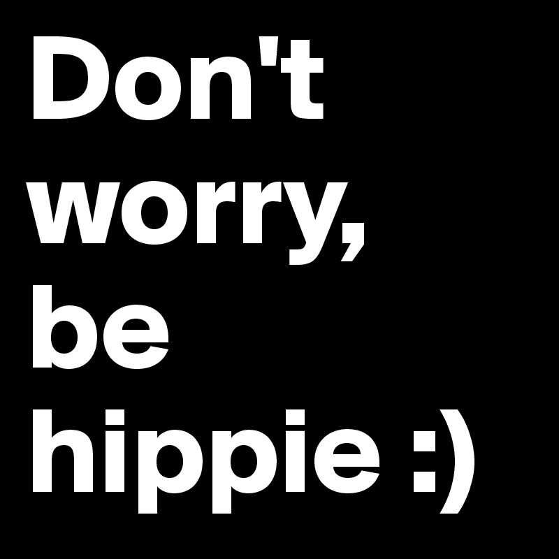 Don't worry, be hippie :)