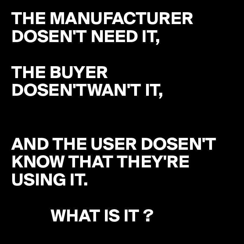 THE MANUFACTURER DOSEN'T NEED IT,

THE BUYER DOSEN'TWAN'T IT, 


AND THE USER DOSEN'T KNOW THAT THEY'RE USING IT.

           WHAT IS IT ?