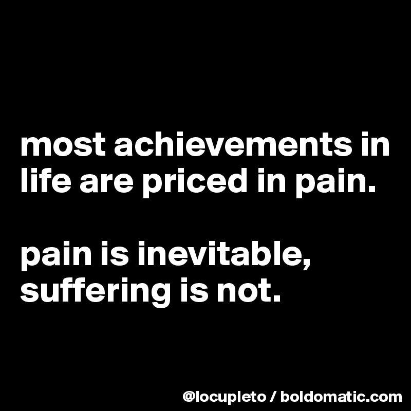 


most achievements in life are priced in pain. 

pain is inevitable, suffering is not. 

