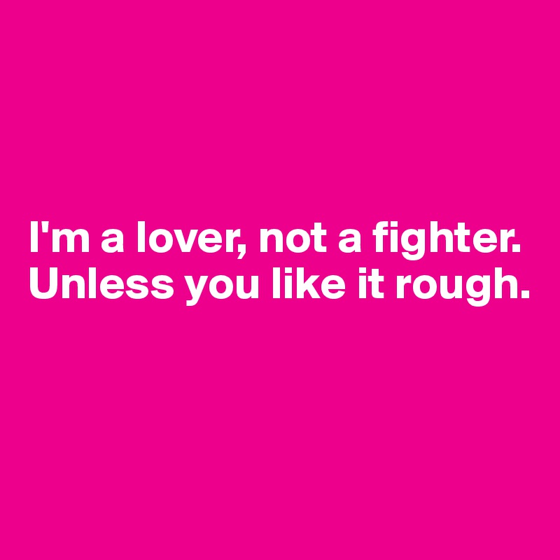 



I'm a lover, not a fighter. 
Unless you like it rough.



