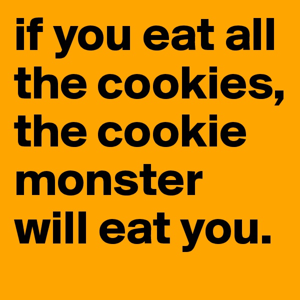 if you eat all the cookies, the cookie monster will eat you.