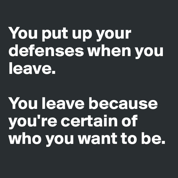 
You put up your defenses when you leave. 

You leave because you're certain of who you want to be.
