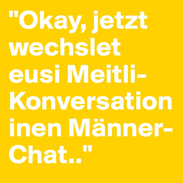 "Okay, jetzt wechslet eusi Meitli-Konversation inen Männer-Chat.." 