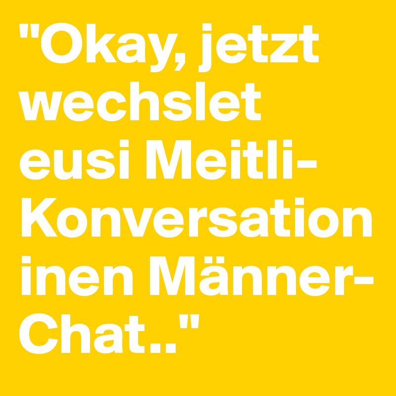 "Okay, jetzt wechslet eusi Meitli-Konversation inen Männer-Chat.." 