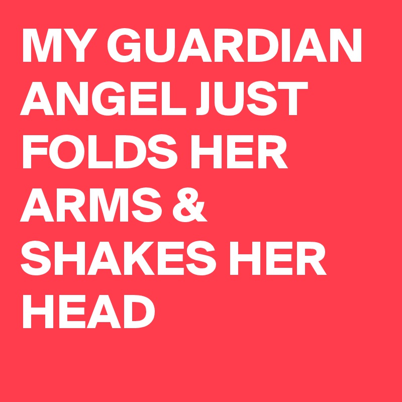 MY GUARDIAN ANGEL JUST FOLDS HER ARMS & SHAKES HER HEAD