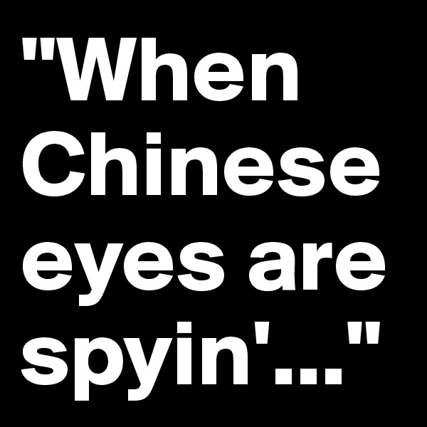 "When Chinese eyes are spyin'..."
