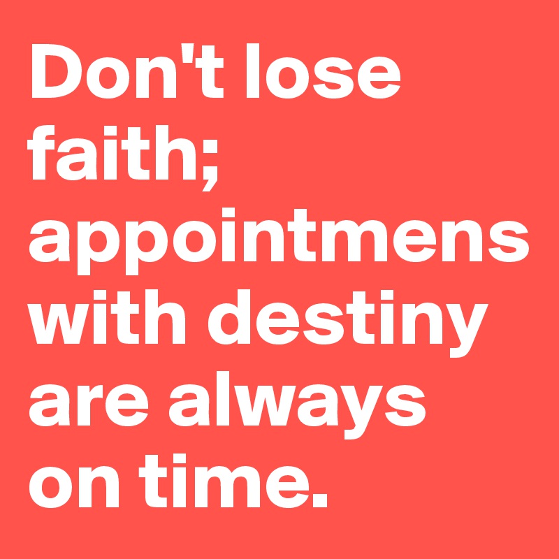 Don't lose faith; appointmens with destiny are always on time.