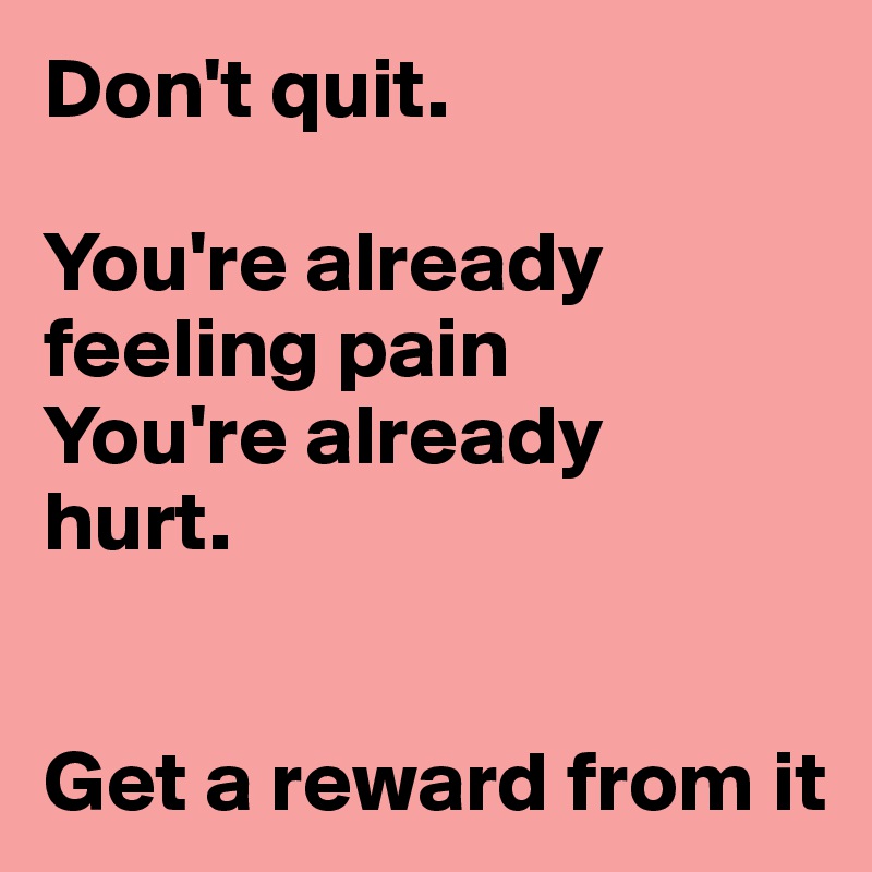 Don't quit.

You're already feeling pain
You're already
hurt.


Get a reward from it