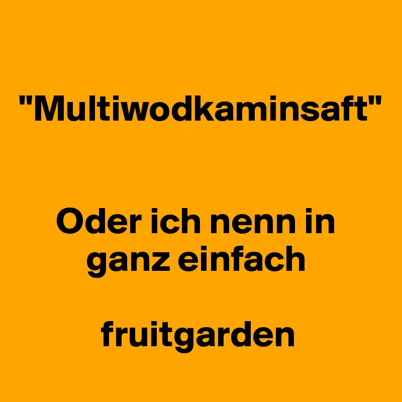 

"Multiwodkaminsaft"


     Oder ich nenn in
         ganz einfach

           fruitgarden
