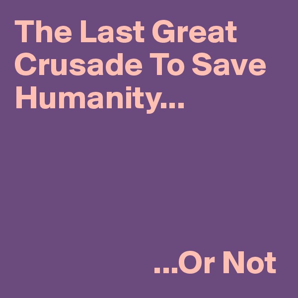 The Last Great Crusade To Save Humanity...




                     ...Or Not