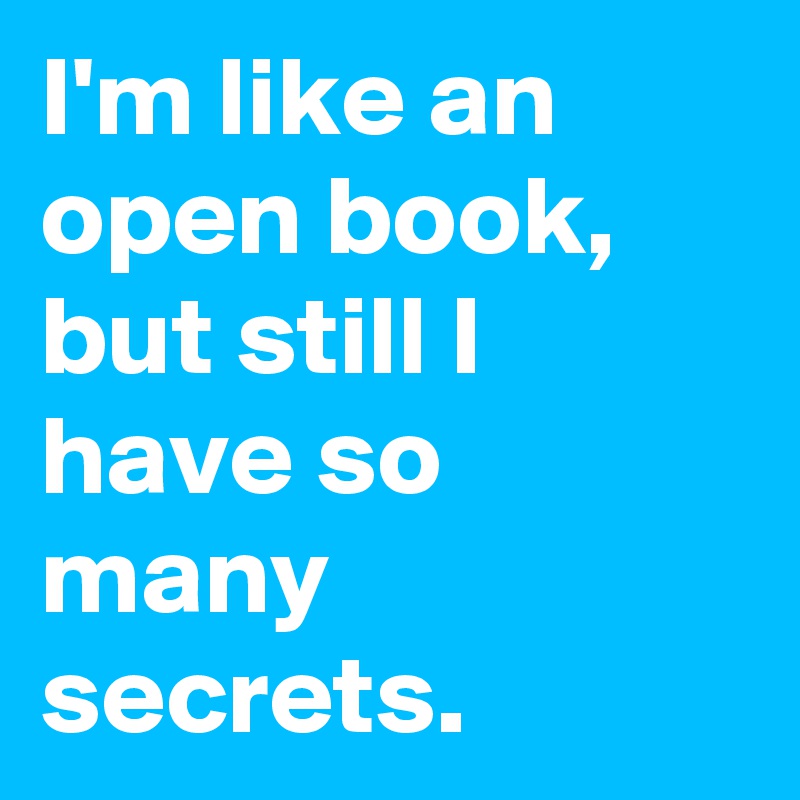 I'm like an open book, but still I have so many secrets.