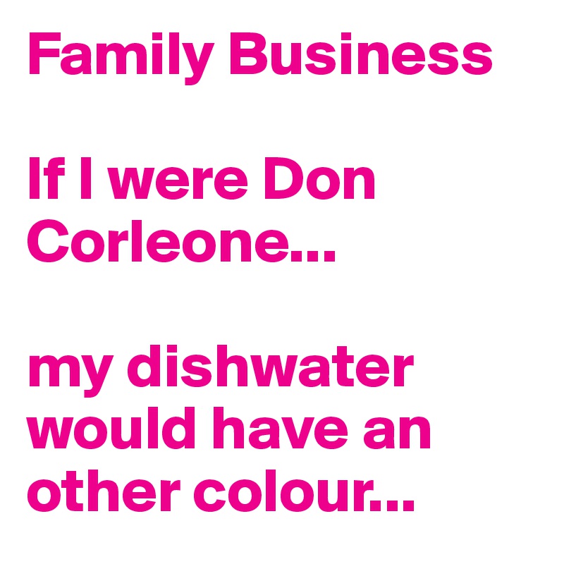Family Business

If I were Don Corleone...

my dishwater would have an other colour...