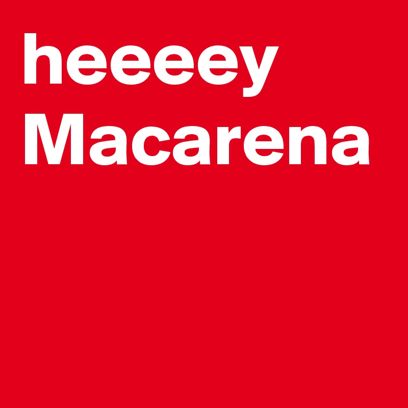 heeeey
Macarena