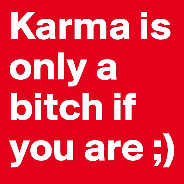 Karma is only a bitch if you are ;)