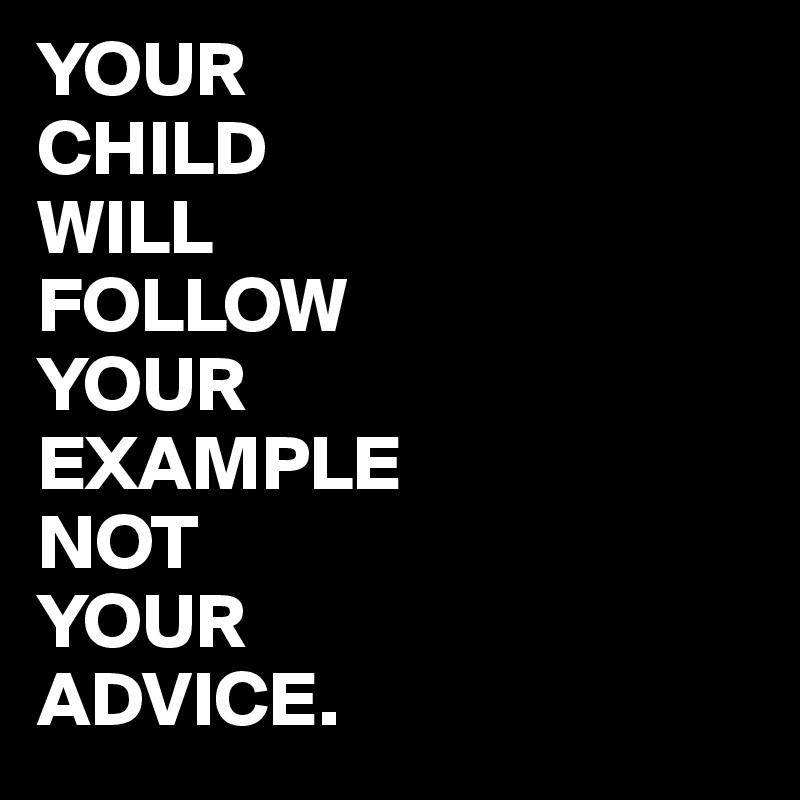 YOUR
CHILD
WILL
FOLLOW
YOUR
EXAMPLE
NOT
YOUR
ADVICE.