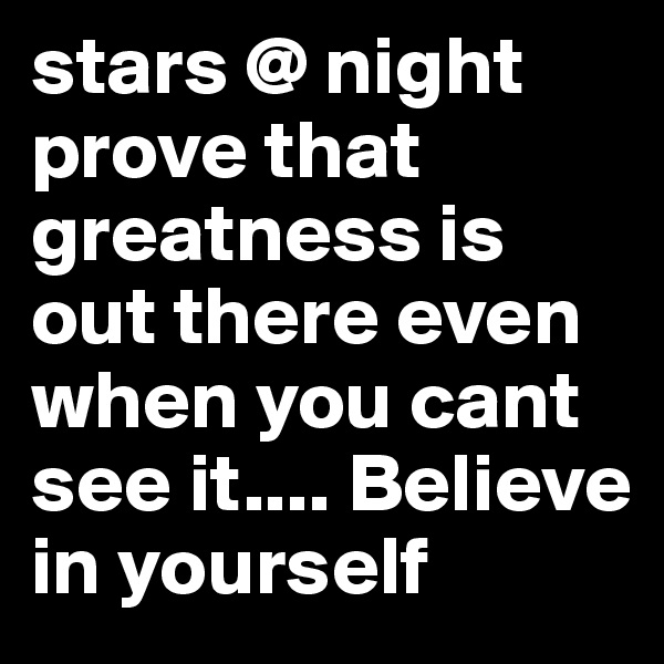 stars @ night prove that greatness is out there even when you cant see it.... Believe in yourself