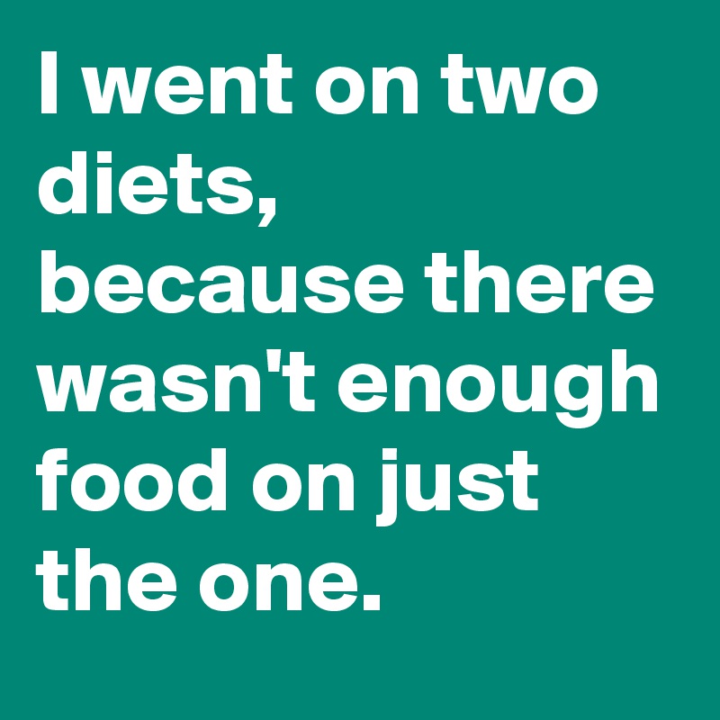 I went on two diets, because there wasn't enough food on just the one.