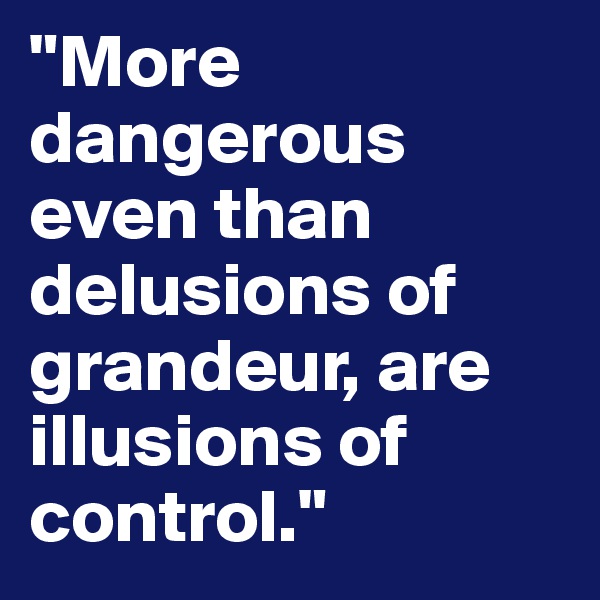 "More dangerous even than delusions of grandeur, are illusions of control."