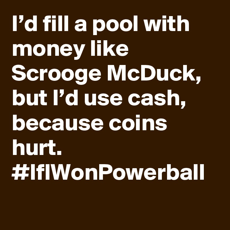 I’d fill a pool with money like Scrooge McDuck, but I’d use cash, because coins hurt. #IfIWonPowerball